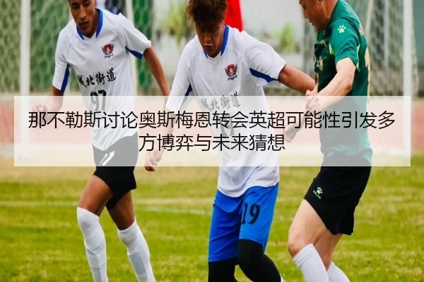 那不勒斯讨论奥斯梅恩转会英超可能性引发多方博弈与未来猜想