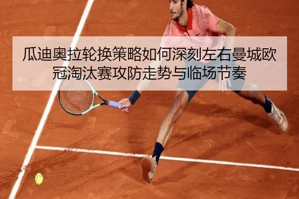 瓜迪奥拉轮换策略如何深刻左右曼城欧冠淘汰赛攻防走势与临场节奏