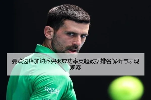 曼联边锋加纳乔突破成功率英超数据排名解析与表现观察