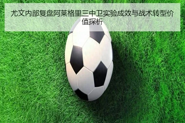 尤文内部复盘阿莱格里三中卫实验成效与战术转型价值探析