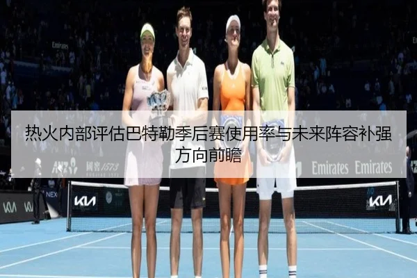 热火内部评估巴特勒季后赛使用率与未来阵容补强方向前瞻