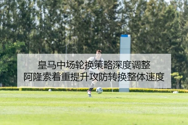 皇马中场轮换策略深度调整 阿隆索着重提升攻防转换整体速度
