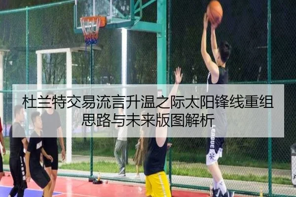 杜兰特交易流言升温之际太阳锋线重组思路与未来版图解析