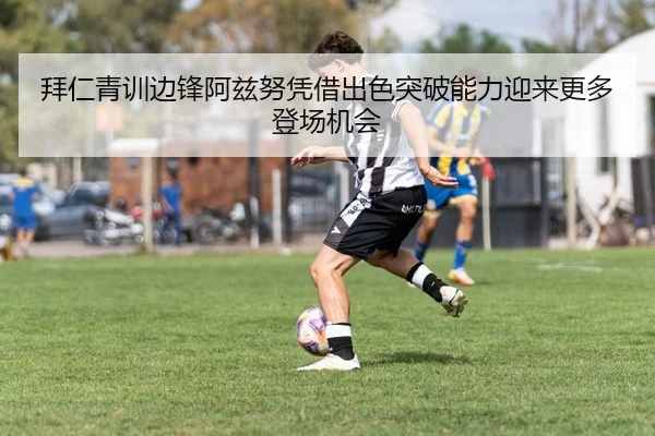拜仁青训边锋阿兹努凭借出色突破能力迎来更多登场机会